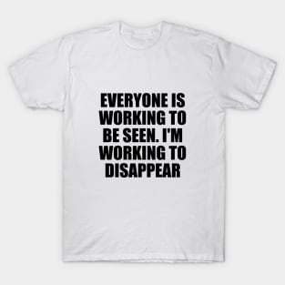 Everyone is working to be seen. I'm working to disappear T-Shirt